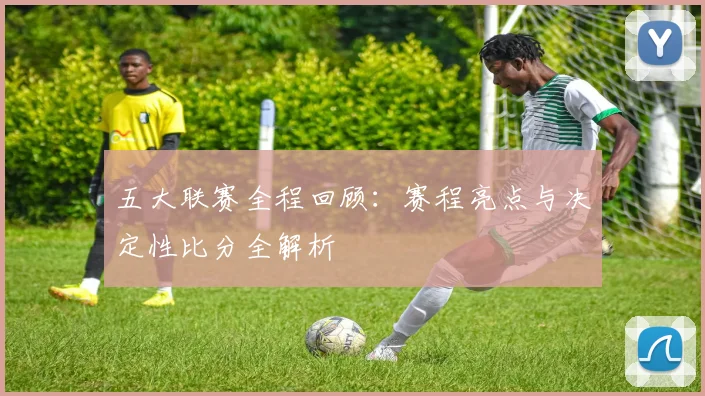 五大联赛全程回顾：赛程亮点与决定性比分全解析
