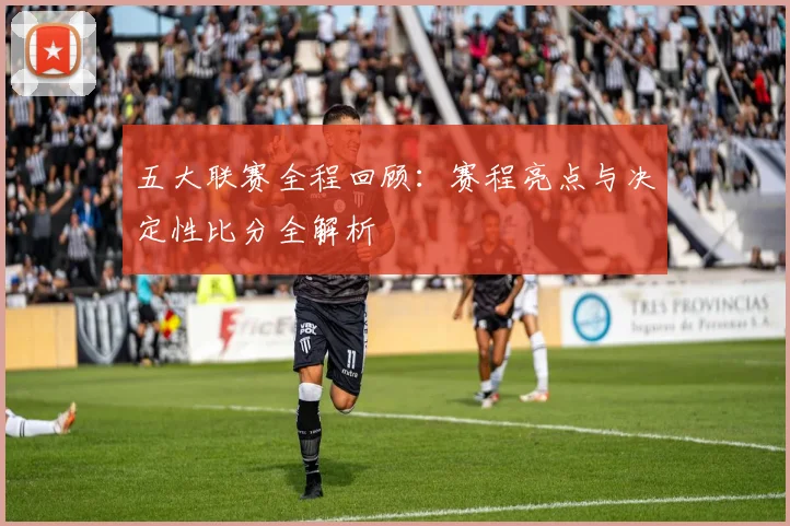 五大联赛全程回顾：赛程亮点与决定性比分全解析