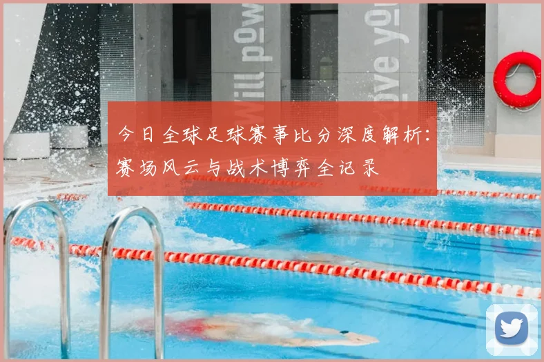 今日全球足球赛事比分深度解析:赛场风云与战术博弈全记录