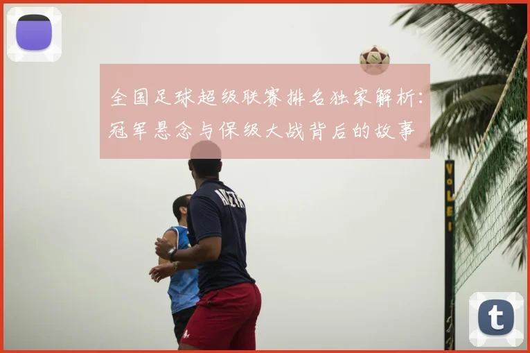 全国足球超级联赛排名独家解析:冠军悬念与保级大战背后的故事