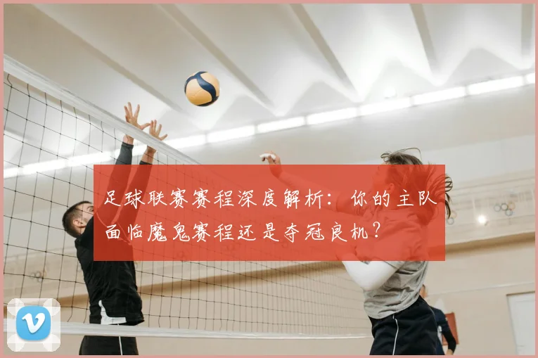 足球联赛赛程深度解析:你的主队面临魔鬼赛程还是夺冠良机?