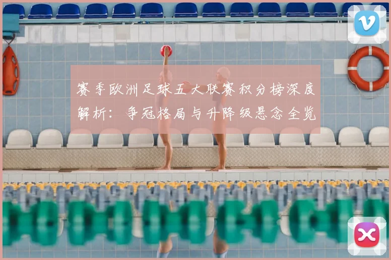 赛季欧洲足球五大联赛积分榜深度解析:争冠格局与升降级悬念全览