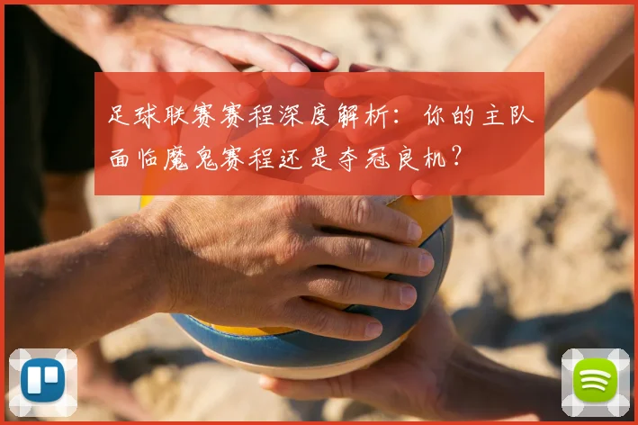 足球联赛赛程深度解析：你的主队面临魔鬼赛程还是夺冠良机？