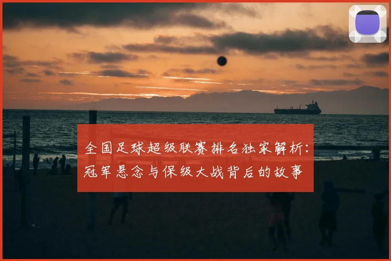全国足球超级联赛排名独家解析：冠军悬念与保级大战背后的故事