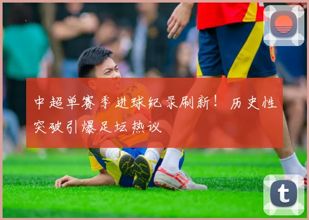 中超单赛季进球纪录刷新！历史性突破引爆足坛热议