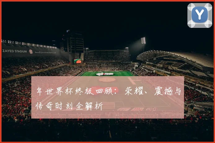 年世界杯终极回顾:荣耀、震撼与传奇时刻全解析