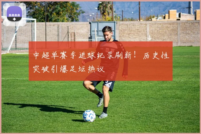 中超单赛季进球纪录刷新！历史性突破引爆足坛热议