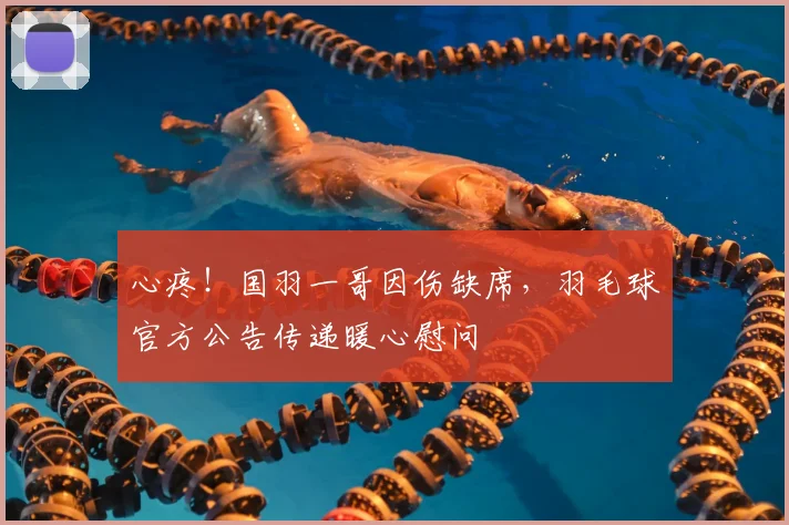 心疼!国羽一哥因伤缺席,羽毛球官方公告传递暖心慰问