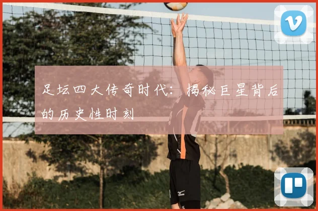 足坛四大传奇时代:揭秘巨星背后的历史性时刻