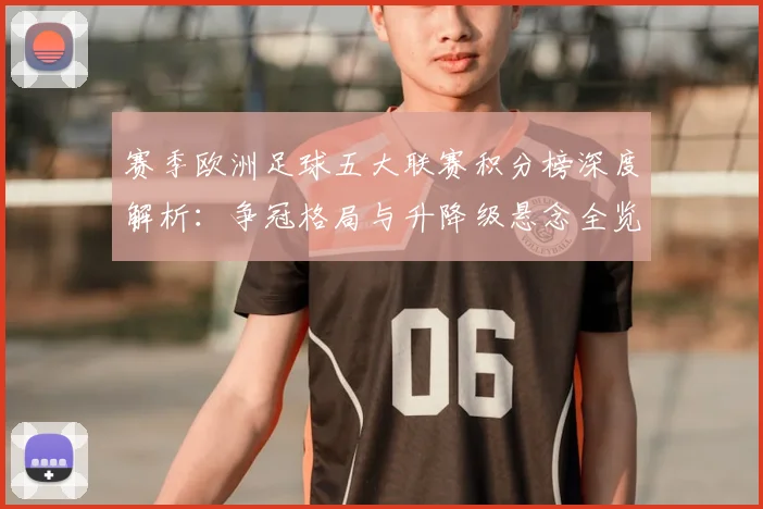 赛季欧洲足球五大联赛积分榜深度解析:争冠格局与升降级悬念全览
